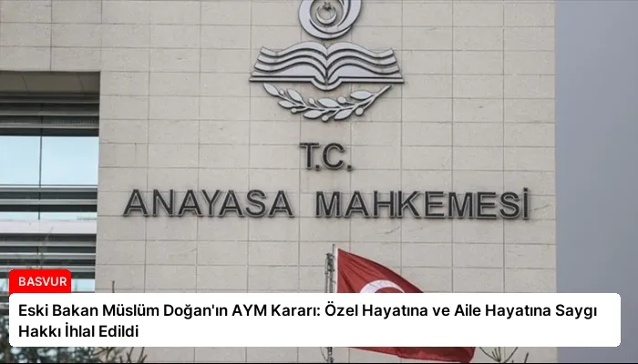 Eski Bakan Müslüm Doğan’ın AYM Kararı: Özel Hayatına ve Aile Hayatına Saygı Hakkı İhlal Edildi