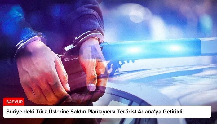 Suriye’deki Türk Üslerine Saldırı Planlayıcısı Terörist Adana’ya Getirildi