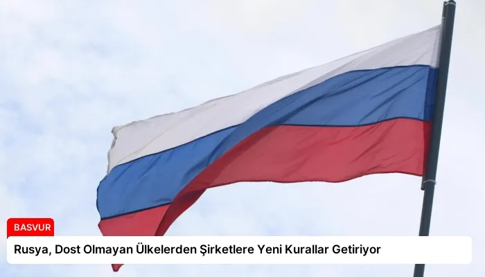 Rusya, Dost Olmayan Ülkelerden Şirketlere Yeni Kurallar Getiriyor