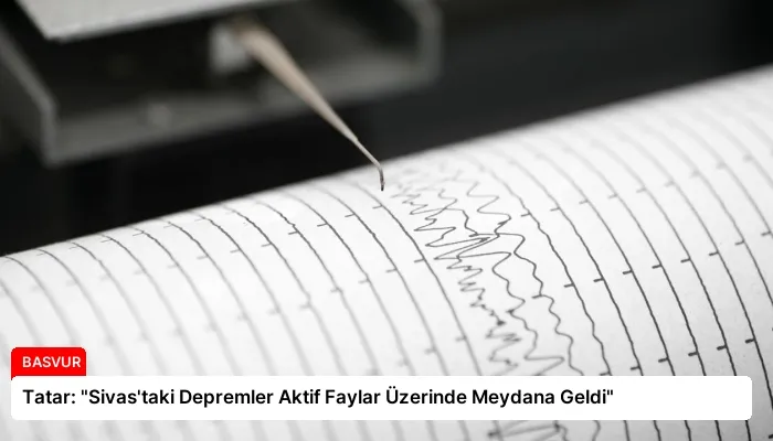 Tatar: “Sivas’taki Depremler Aktif Faylar Üzerinde Meydana Geldi”