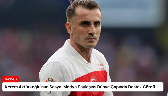 Kerem Aktürkoğlu’nun Sosyal Medya Paylaşımı Dünya Çapında Destek Gördü