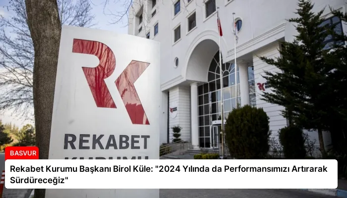 Rekabet Kurumu Başkanı Birol Küle: “2024 Yılında da Performansımızı Artırarak Sürdüreceğiz”