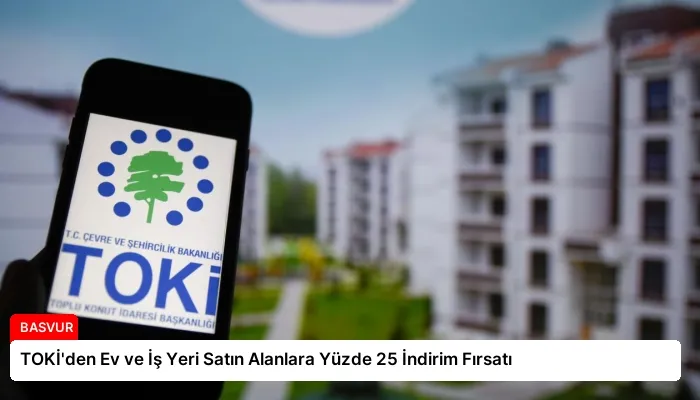 TOKİ’den Ev ve İş Yeri Satın Alanlara Yüzde 25 İndirim Fırsatı