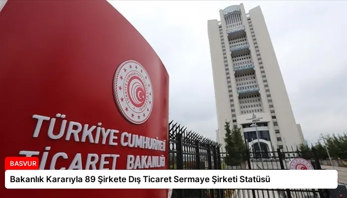 Bakanlık Kararıyla 89 Şirkete Dış Ticaret Sermaye Şirketi Statüsü