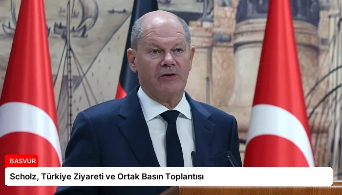 Scholz, Türkiye Ziyareti ve Ortak Basın Toplantısı