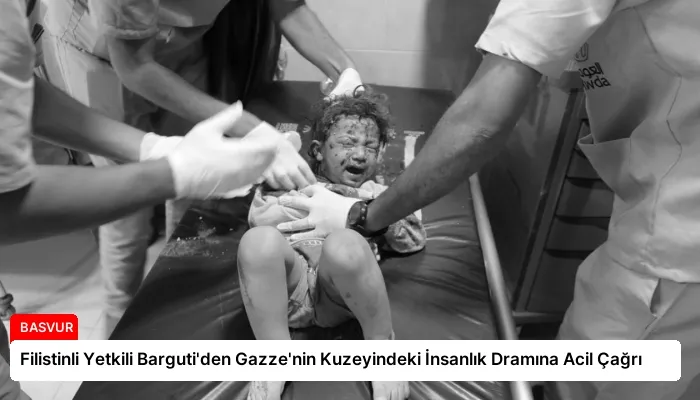 Filistinli Yetkili Barguti’den Gazze’nin Kuzeyindeki İnsanlık Dramına Acil Çağrı