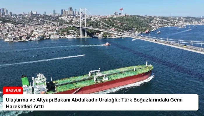 Ulaştırma ve Altyapı Bakanı Abdulkadir Uraloğlu: Türk Boğazlarındaki Gemi Hareketleri Arttı