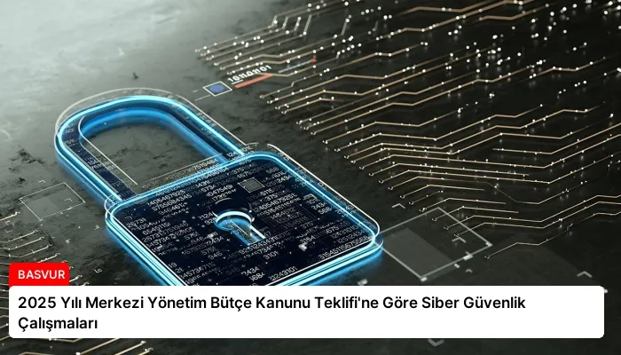 2025 Yılı Merkezi Yönetim Bütçe Kanunu Teklifi’ne Göre Siber Güvenlik Çalışmaları