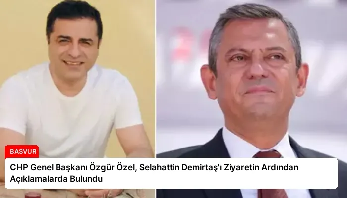 CHP Genel Başkanı Özgür Özel, Selahattin Demirtaş’ı Ziyaretin Ardından Açıklamalarda Bulundu