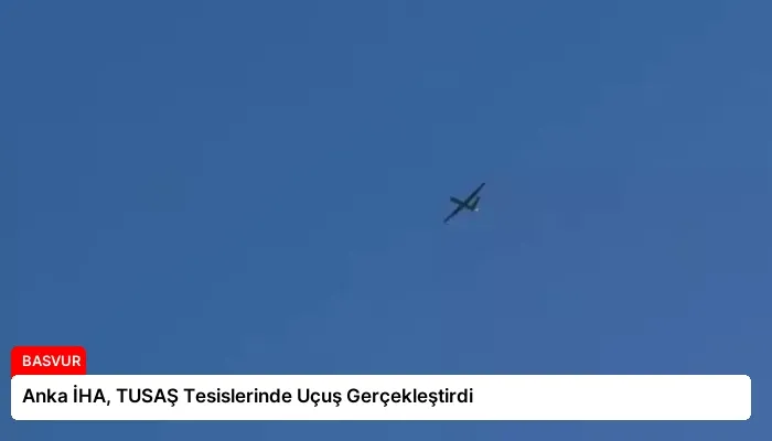 Anka İHA, TUSAŞ Tesislerinde Uçuş Gerçekleştirdi