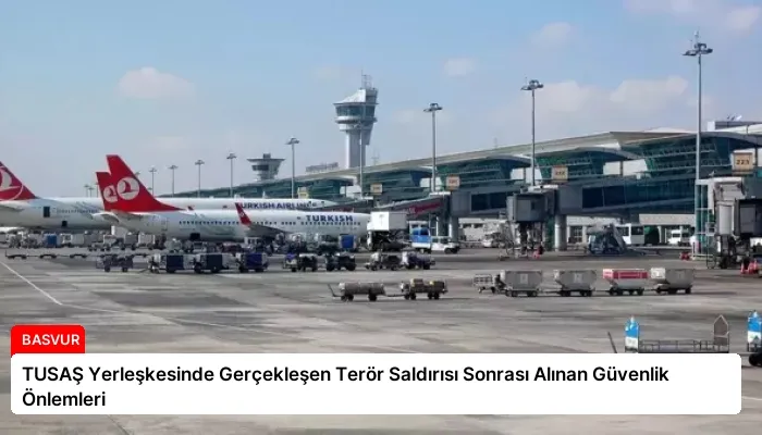 TUSAŞ Yerleşkesinde Gerçekleşen Terör Saldırısı Sonrası Alınan Güvenlik Önlemleri