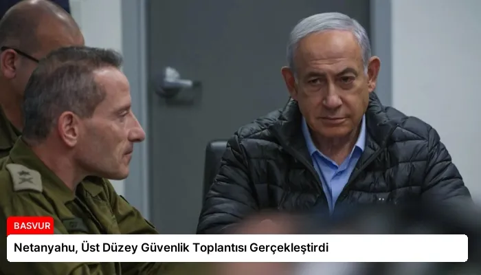 Netanyahu, Üst Düzey Güvenlik Toplantısı Gerçekleştirdi