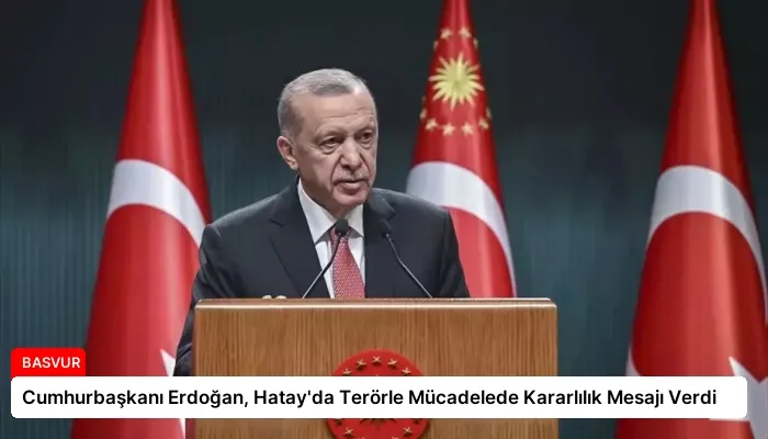 Cumhurbaşkanı Erdoğan, Hatay’da Terörle Mücadelede Kararlılık Mesajı Verdi