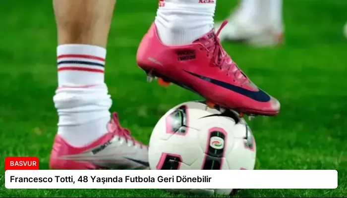 Francesco Totti, 48 Yaşında Futbola Geri Dönebilir