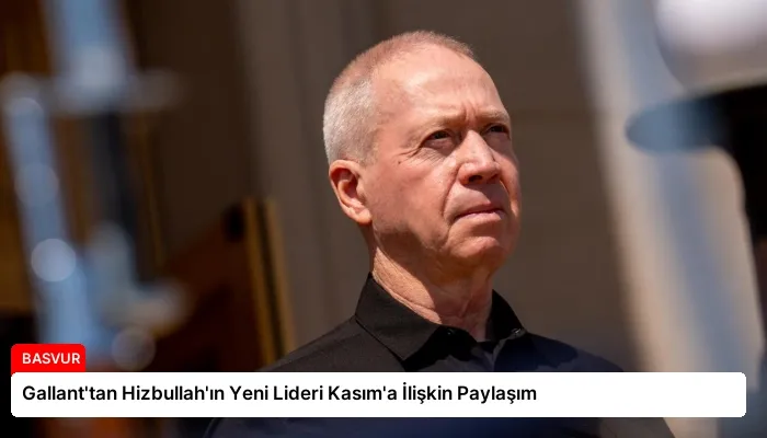 Gallant’tan Hizbullah’ın Yeni Lideri Kasım’a İlişkin Paylaşım