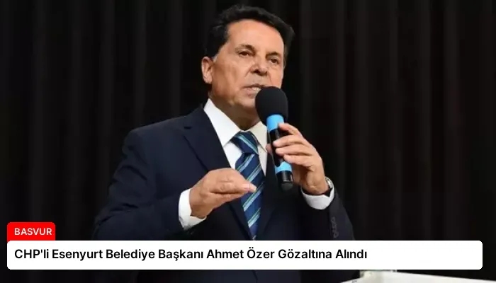 CHP’li Esenyurt Belediye Başkanı Ahmet Özer Gözaltına Alındı