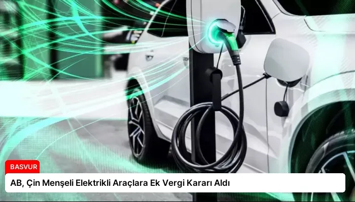 AB, Çin Menşeli Elektrikli Araçlara Ek Vergi Kararı Aldı