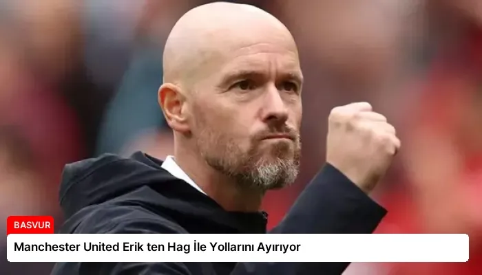 Manchester United Erik ten Hag İle Yollarını Ayırıyor