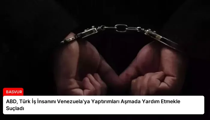 ABD, Türk İş İnsanını Venezuela’ya Yaptırımları Aşmada Yardım Etmekle Suçladı
