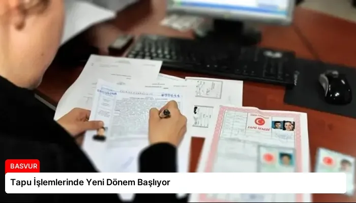 Tapu İşlemlerinde Yeni Dönem Başlıyor