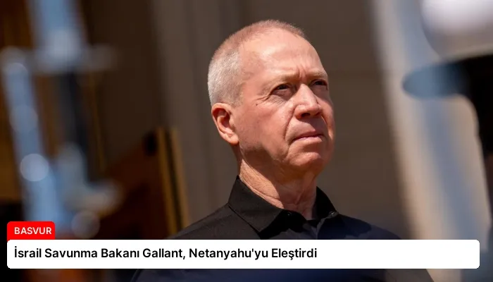 İsrail Savunma Bakanı Gallant, Netanyahu’yu Eleştirdi