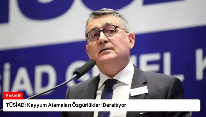 TÜSİAD: Kayyum Atamaları Özgürlükleri Daraltıyor