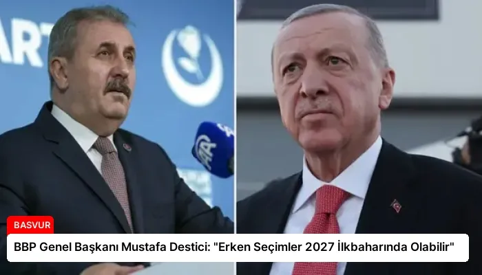 BBP Genel Başkanı Mustafa Destici: “Erken Seçimler 2027 İlkbaharında Olabilir”
