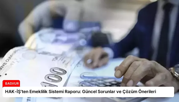 HAK-İŞ’ten Emeklilik Sistemi Raporu: Güncel Sorunlar ve Çözüm Önerileri