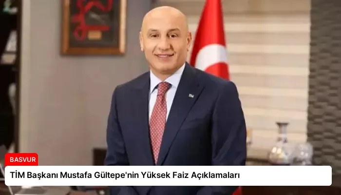 TİM Başkanı Mustafa Gültepe’nin Yüksek Faiz Açıklamaları