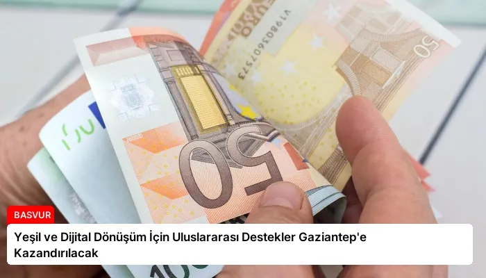 Yeşil ve Dijital Dönüşüm İçin Uluslararası Destekler Gaziantep’e Kazandırılacak