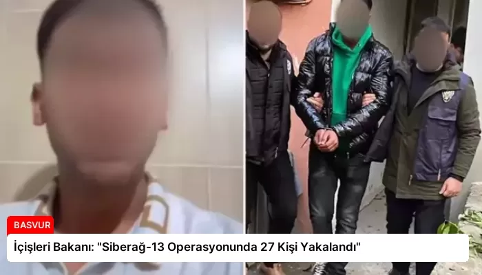 İçişleri Bakanı: “Siberağ-13 Operasyonunda 27 Kişi Yakalandı”