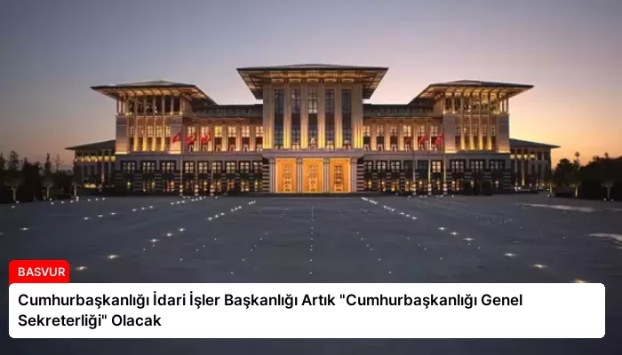 Cumhurbaşkanlığı İdari İşler Başkanlığı Artık “Cumhurbaşkanlığı Genel Sekreterliği” Olacak