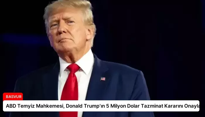 ABD Temyiz Mahkemesi, Donald Trump’ın 5 Milyon Dolar Tazminat Kararını Onayladı