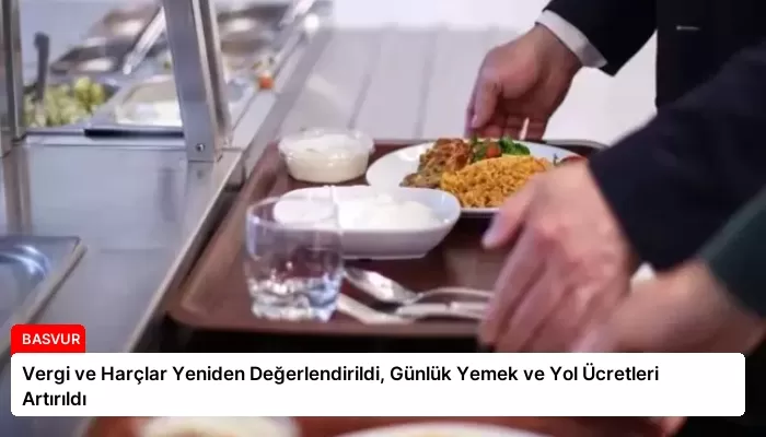Vergi ve Harçlar Yeniden Değerlendirildi, Günlük Yemek ve Yol Ücretleri Artırıldı