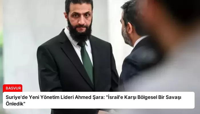 Suriye’de Yeni Yönetim Lideri Ahmed Şara: “İsrail’e Karşı Bölgesel Bir Savaşı Önledik”