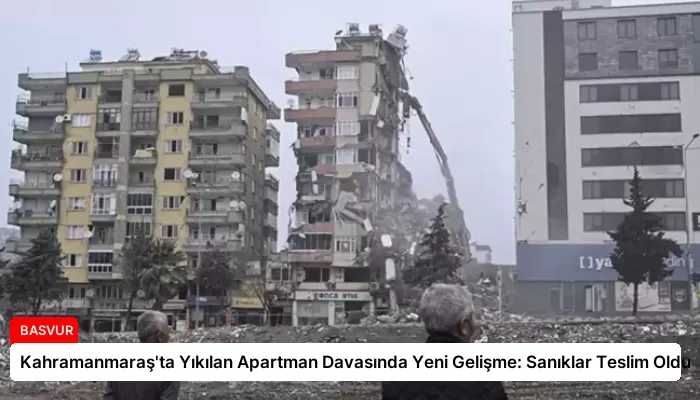 Kahramanmaraş’ta Yıkılan Apartman Davasında Yeni Gelişme: Sanıklar Teslim Oldu