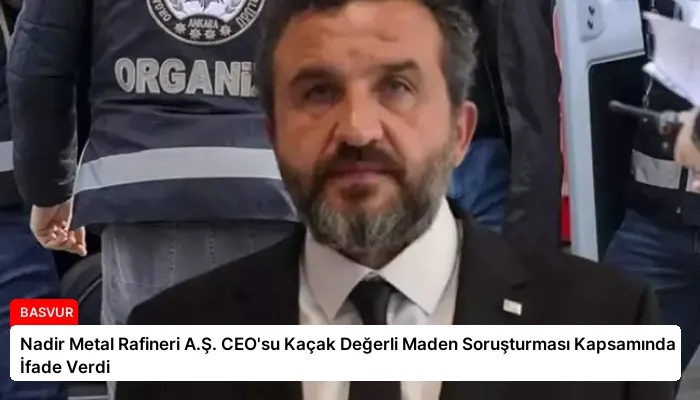 Nadir Metal Rafineri A.Ş. CEO’su Kaçak Değerli Maden Soruşturması Kapsamında İfade Verdi