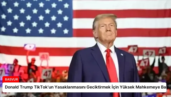 Donald Trump TikTok’un Yasaklanmasını Geciktirmek İçin Yüksek Mahkemeye Başvurdu