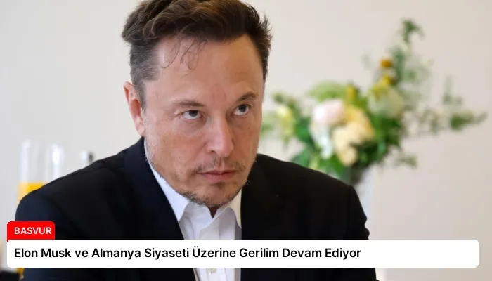 Elon Musk ve Almanya Siyaseti Üzerine Gerilim Devam Ediyor