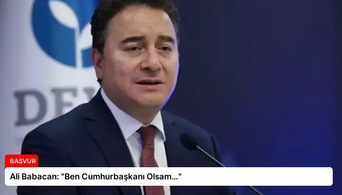 Ali Babacan: “Ben Cumhurbaşkanı Olsam…”