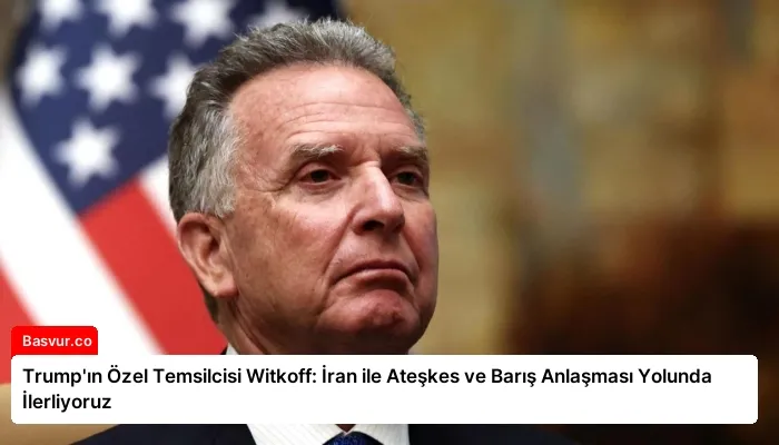 Trump’ın Özel Temsilcisi Witkoff: İran ile Ateşkes ve Barış Anlaşması Yolunda İlerliyoruz