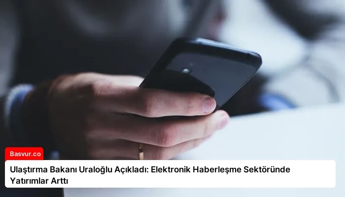 Ulaştırma Bakanı Uraloğlu Açıkladı: Elektronik Haberleşme Sektöründe Yatırımlar Arttı