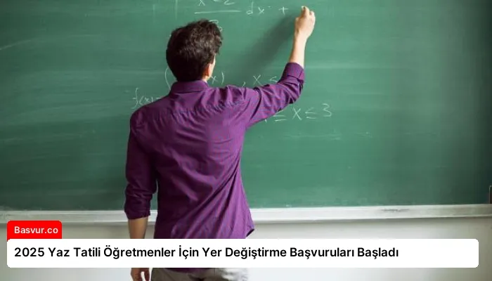 2025 Yaz Tatili Öğretmenler İçin Yer Değiştirme Başvuruları Başladı