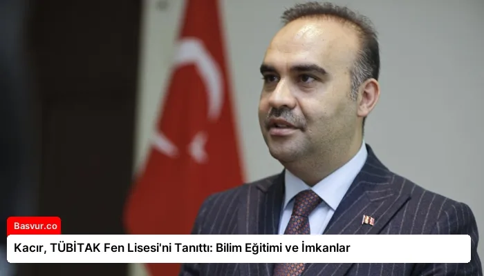Kacır, TÜBİTAK Fen Lisesi’ni Tanıttı: Bilim Eğitimi ve İmkanlar