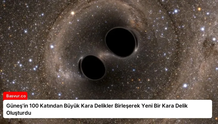 Güneş’in 100 Katından Büyük Kara Delikler Birleşerek Yeni Bir Kara Delik Oluşturdu