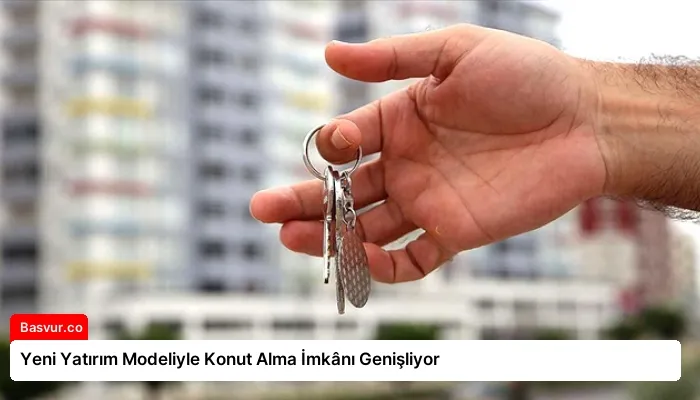 Yeni Yatırım Modeliyle Konut Alma İmkânı Genişliyor