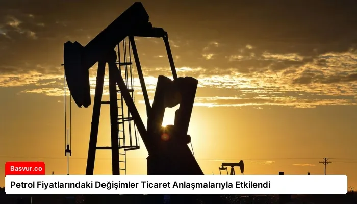Petrol Fiyatlarındaki Değişimler Ticaret Anlaşmalarıyla Etkilendi