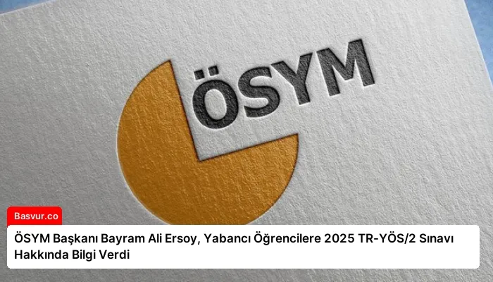 ÖSYM Başkanı Bayram Ali Ersoy, Yabancı Öğrencilere 2025 TR-YÖS/2 Sınavı Hakkında Bilgi Verdi