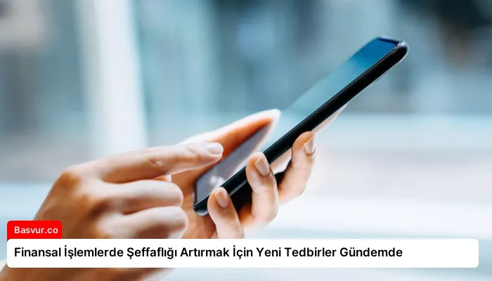 Finansal İşlemlerde Şeffaflığı Artırmak İçin Yeni Tedbirler Gündemde