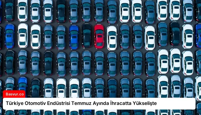 Türkiye Otomotiv Endüstrisi Temmuz Ayında İhracatta Yükselişte